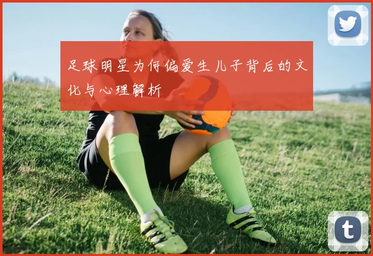 足球明星为何偏爱生儿子背后的文化与心理解析