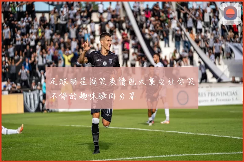 足球明星搞笑表情包大集合让你笑不停的趣味瞬间分享