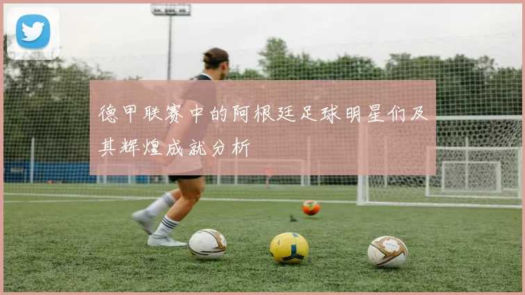 德甲联赛中的阿根廷足球明星们及其辉煌成就分析