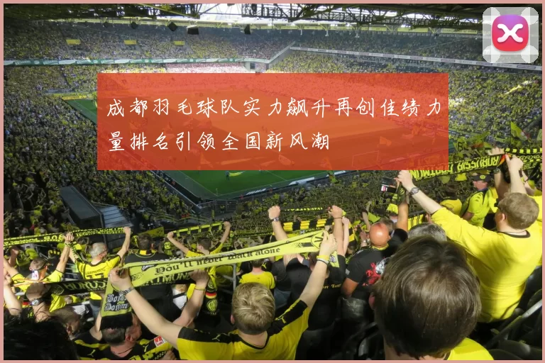 成都羽毛球队实力飙升再创佳绩力量排名引领全国新风潮