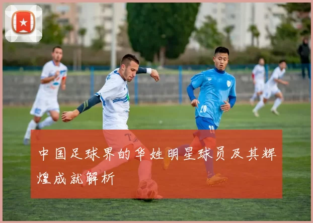 中国足球界的华姓明星球员及其辉煌成就解析