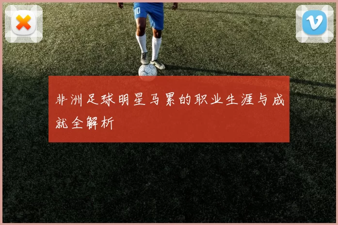非洲足球明星马累的职业生涯与成就全解析