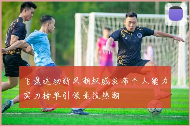 飞盘运动新风潮权威发布个人能力实力榜单引领竞技热潮