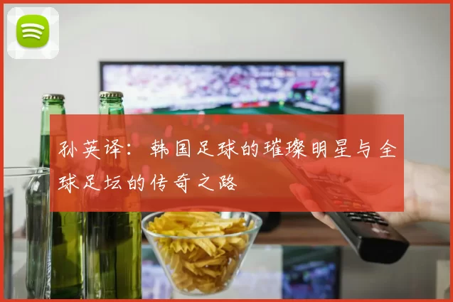 孙英译：韩国足球的璀璨明星与全球足坛的传奇之路