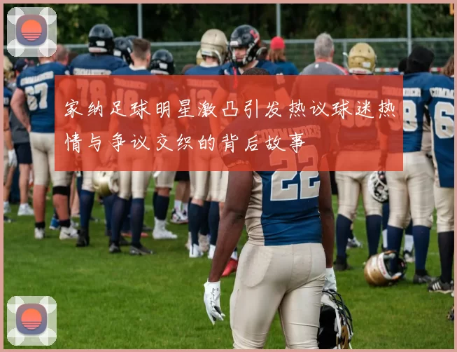 家纳足球明星激凸引发热议球迷热情与争议交织的背后故事