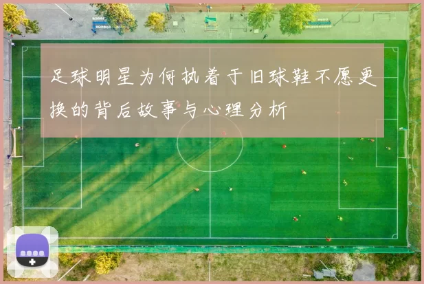 足球明星为何执着于旧球鞋不愿更换的背后故事与心理分析