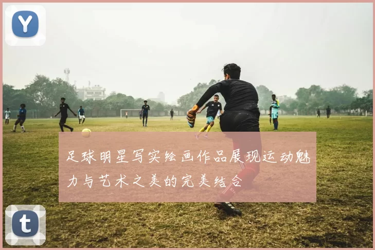 足球明星写实绘画作品展现运动魅力与艺术之美的完美结合