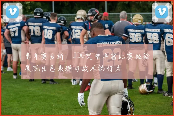 青年赛分析：JDG凭借丰富比赛经验展现出色表现与战术执行力