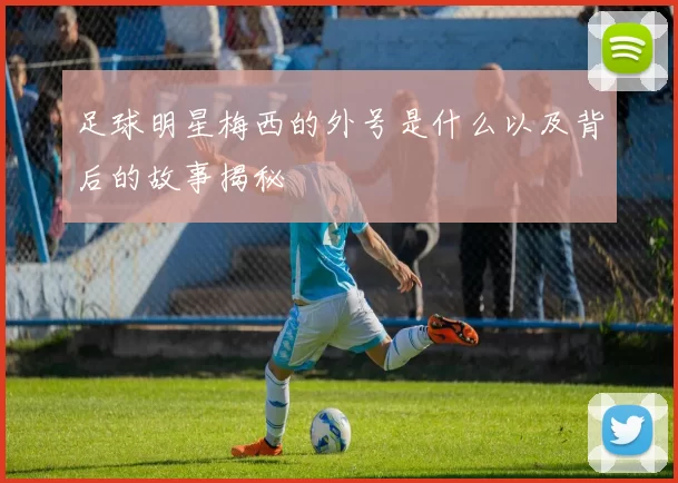 足球明星梅西的外号是什么以及背后的故事揭秘