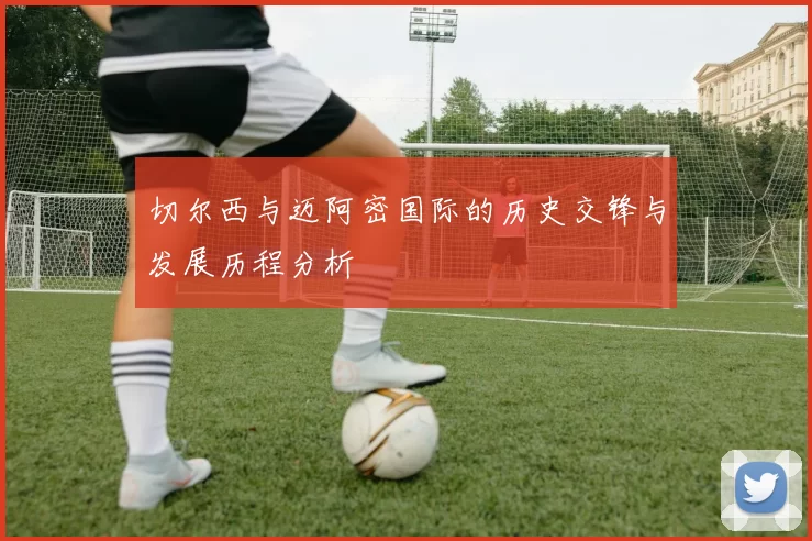 切尔西与迈阿密国际的历史交锋与发展历程分析