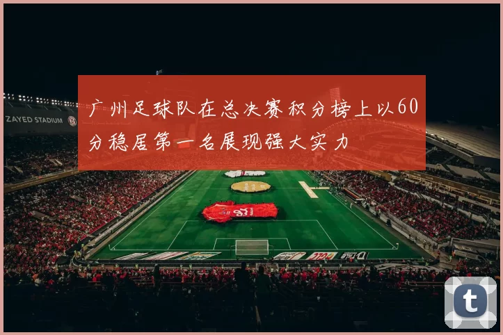 广州足球队在总决赛积分榜上以60分稳居第一名展现强大实力