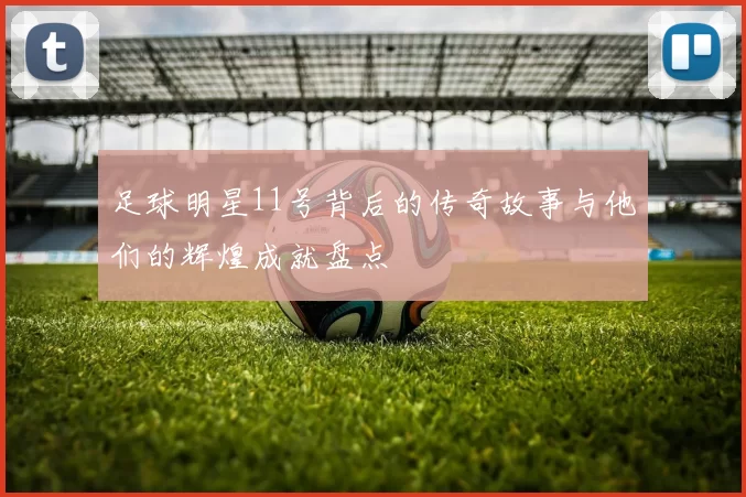 足球明星11号背后的传奇故事与他们的辉煌成就盘点