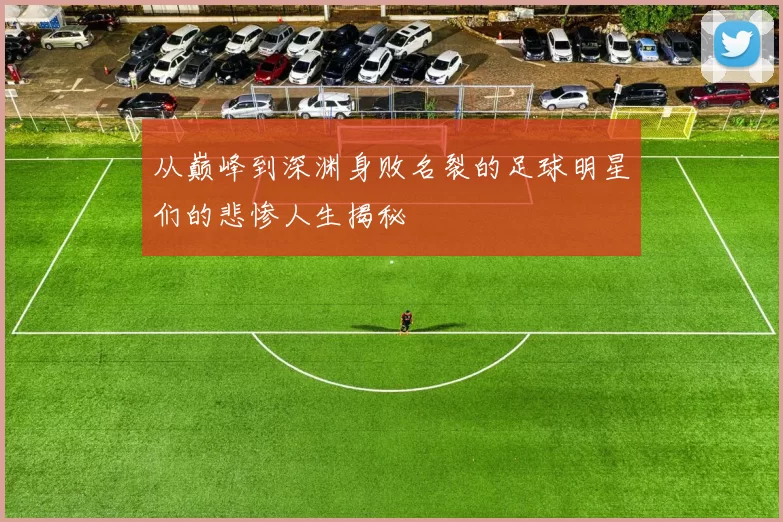 从巅峰到深渊身败名裂的足球明星们的悲惨人生揭秘