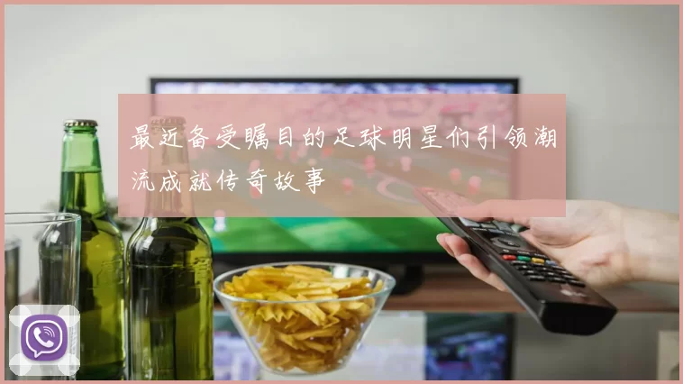 最近备受瞩目的足球明星们引领潮流成就传奇故事