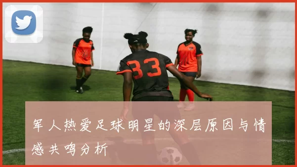 军人热爱足球明星的深层原因与情感共鸣分析