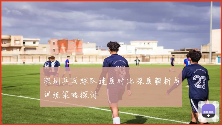 深圳乒乓球队速度对比深度解析与训练策略探讨