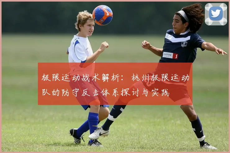 极限运动战术解析：杭州极限运动队的防守反击体系探讨与实践