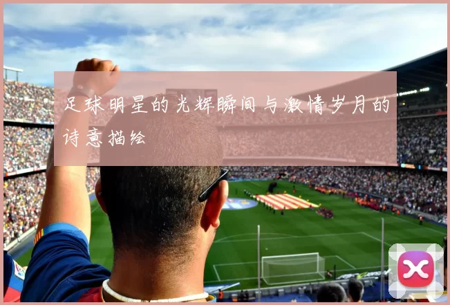 足球明星的光辉瞬间与激情岁月的诗意描绘