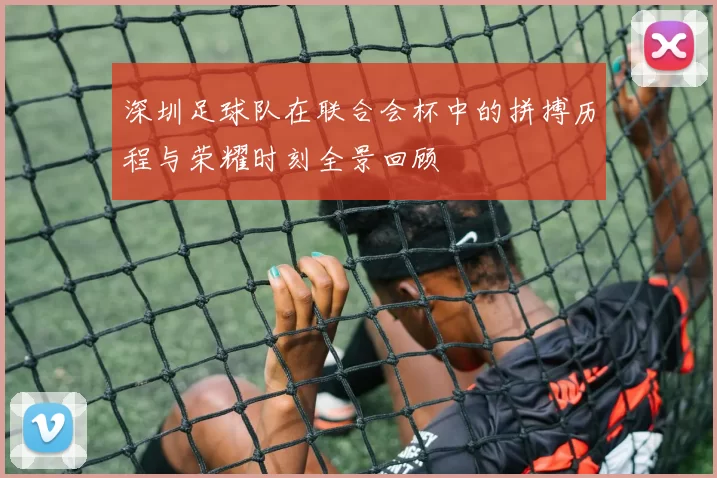 深圳足球队在联合会杯中的拼搏历程与荣耀时刻全景回顾