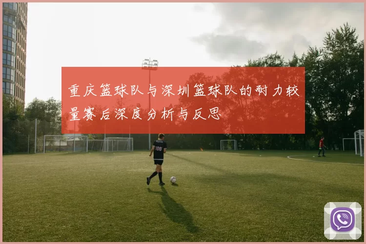 重庆篮球队与深圳篮球队的耐力较量赛后深度分析与反思