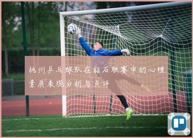 杭州乒乓球队在钻石联赛中的心理素质表现分析与点评