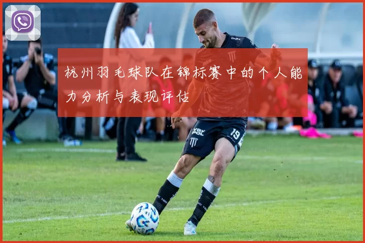 杭州羽毛球队在锦标赛中的个人能力分析与表现评估