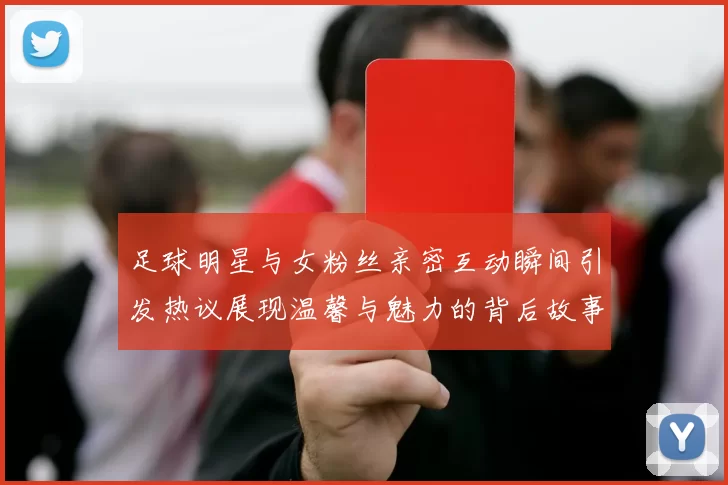 足球明星与女粉丝亲密互动瞬间引发热议展现温馨与魅力的背后故事