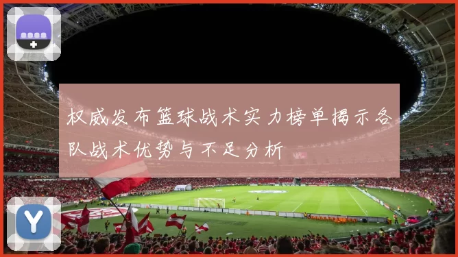 权威发布篮球战术实力榜单揭示各队战术优势与不足分析