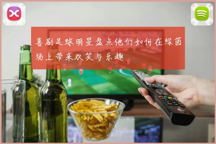 喜剧足球明星盘点他们如何在绿茵场上带来欢笑与乐趣