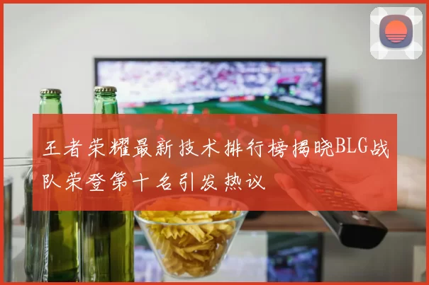 王者荣耀最新技术排行榜揭晓BLG战队荣登第十名引发热议