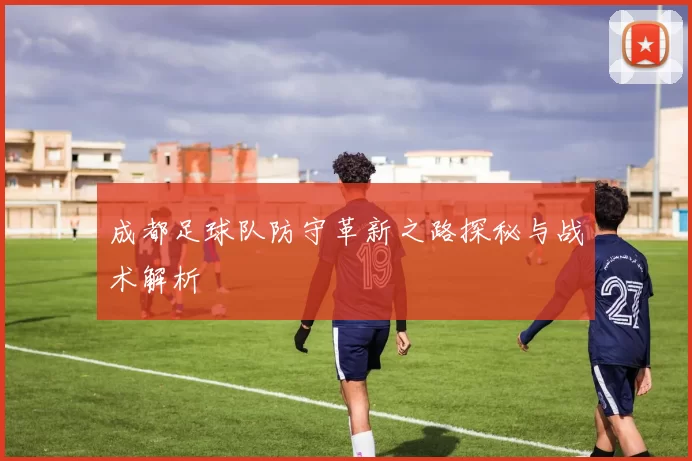 成都足球队防守革新之路探秘与战术解析