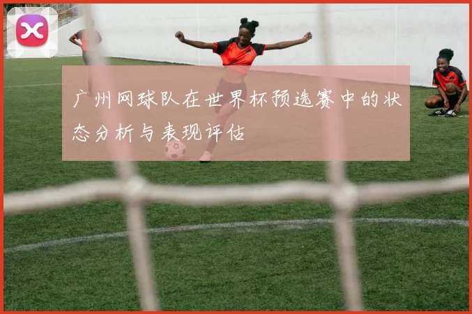 广州网球队在世界杯预选赛中的状态分析与表现评估