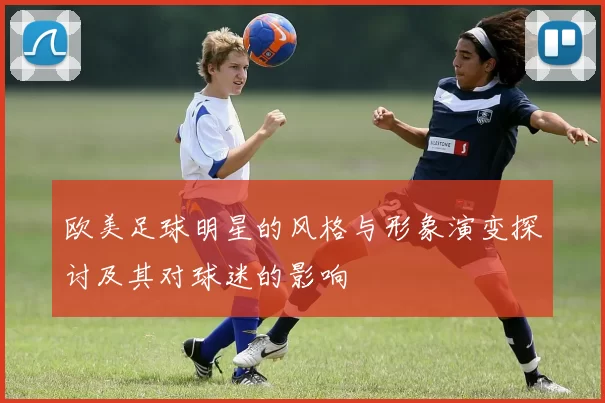 欧美足球明星的风格与形象演变探讨及其对球迷的影响