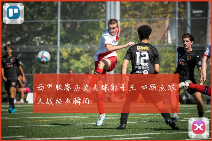 西甲联赛历史点球射手王 回顾点球大战经典瞬间