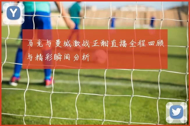 马竞与曼城激战正酣直播全程回顾与精彩瞬间分析