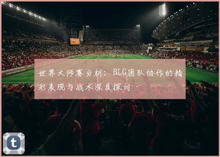世界大师赛分析：BLG团队协作的精彩表现与战术深度探讨