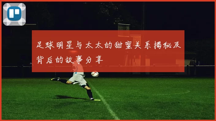 足球明星与太太的甜蜜关系揭秘及背后的故事分享