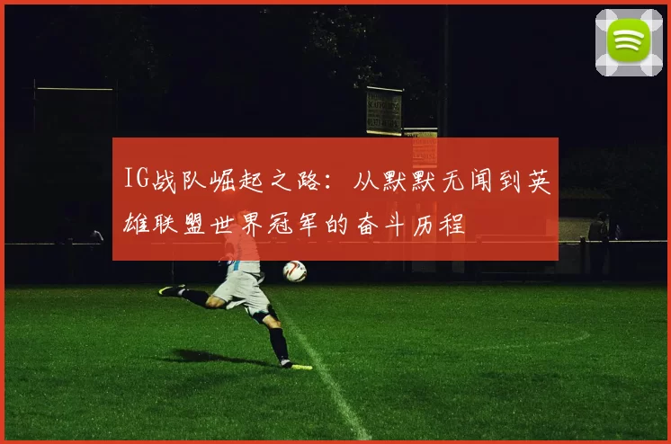 IG战队崛起之路：从默默无闻到英雄联盟世界冠军的奋斗历程