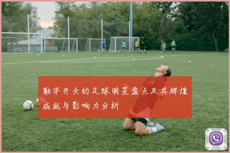 勒字开头的足球明星盘点及其辉煌成就与影响力分析