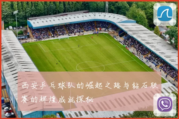 西安乒乓球队的崛起之路与钻石联赛的辉煌成就探秘