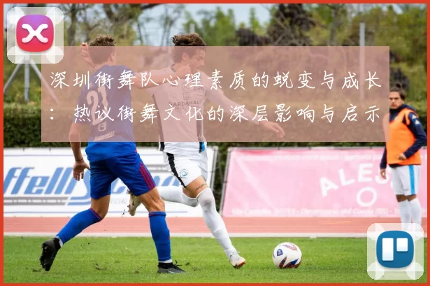 深圳街舞队心理素质的蜕变与成长：热议街舞文化的深层影响与启示