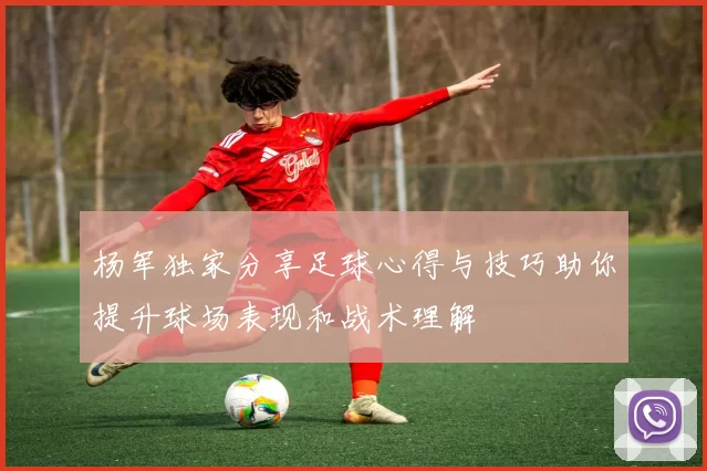 杨军独家分享足球心得与技巧助你提升球场表现和战术理解