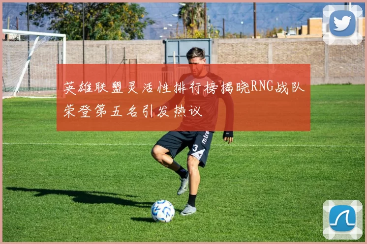 英雄联盟灵活性排行榜揭晓RNG战队荣登第五名引发热议