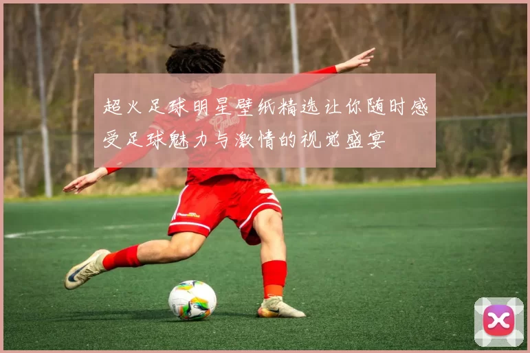 超火足球明星壁纸精选让你随时感受足球魅力与激情的视觉盛宴