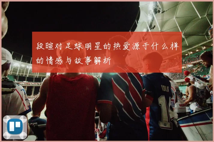 段暄对足球明星的热爱源于什么样的情感与故事解析