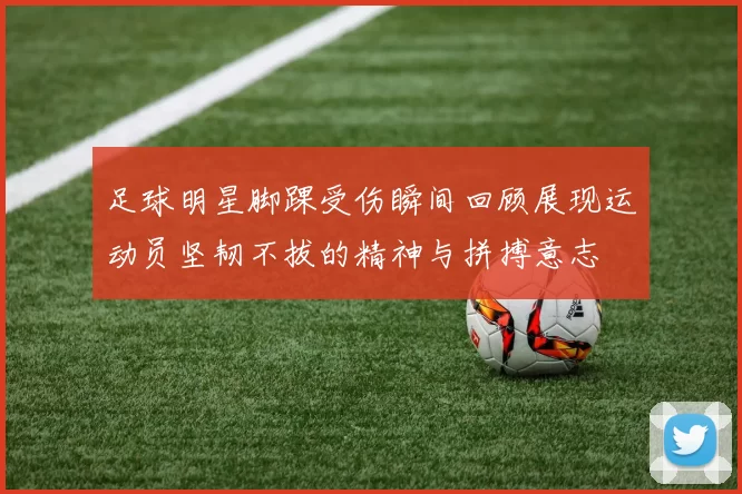 足球明星脚踝受伤瞬间回顾展现运动员坚韧不拔的精神与拼搏意志