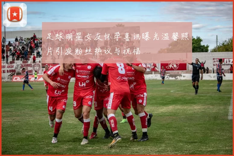 足球明星女友怀孕喜讯曝光温馨照片引发粉丝热议与祝福