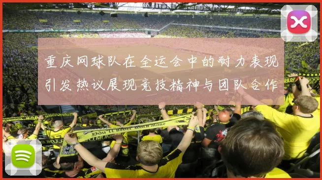 重庆网球队在全运会中的耐力表现引发热议展现竞技精神与团队合作