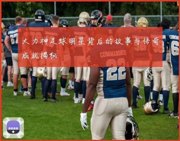 大力神足球明星背后的故事与传奇成就揭秘
