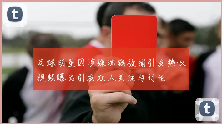 足球明星因涉嫌洗钱被捕引发热议视频曝光引发众人关注与讨论